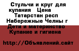 Стульчи и круг для купания › Цена ­ 350 - Татарстан респ., Набережные Челны г. Дети и материнство » Купание и гигиена   